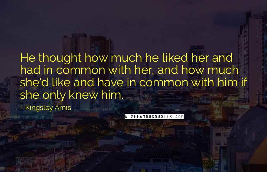 Kingsley Amis Quotes: He thought how much he liked her and had in common with her, and how much she'd like and have in common with him if she only knew him.