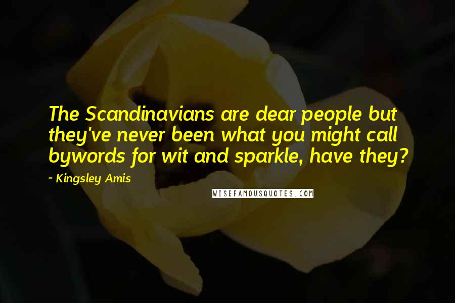 Kingsley Amis Quotes: The Scandinavians are dear people but they've never been what you might call bywords for wit and sparkle, have they?