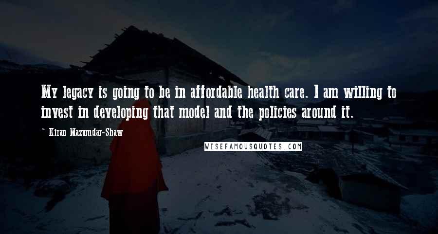 Kiran Mazumdar-Shaw Quotes: My legacy is going to be in affordable health care. I am willing to invest in developing that model and the policies around it.