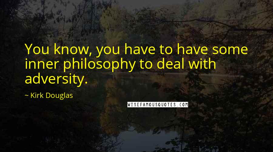 Kirk Douglas Quotes: You know, you have to have some inner philosophy to deal with adversity.