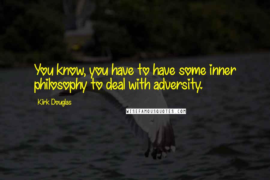 Kirk Douglas Quotes: You know, you have to have some inner philosophy to deal with adversity.