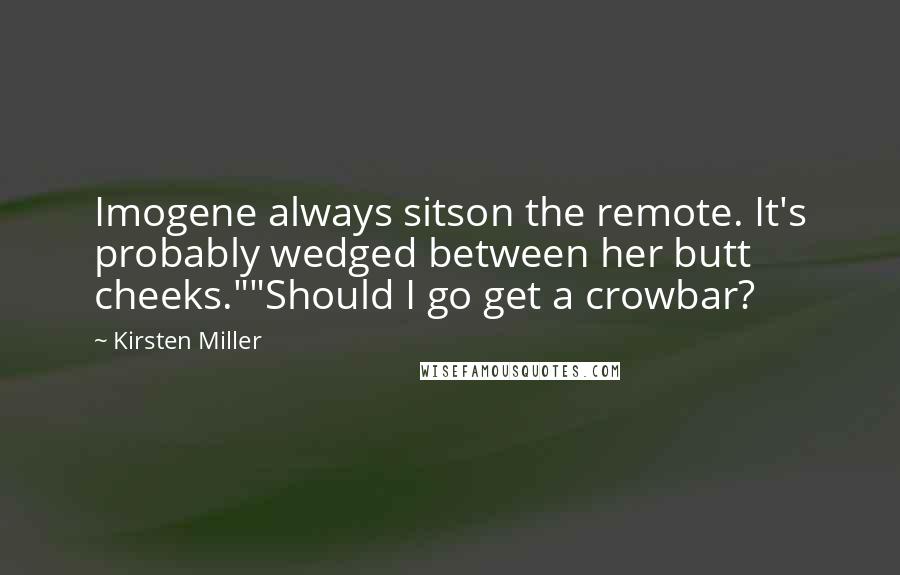 Kirsten Miller Quotes: Imogene always sitson the remote. It's probably wedged between her butt cheeks.""Should I go get a crowbar?