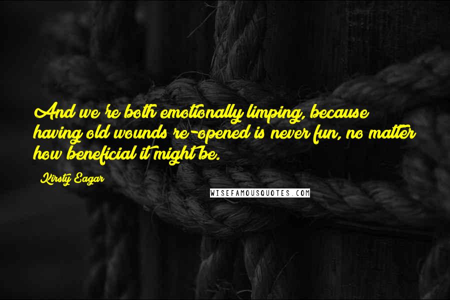 Kirsty Eagar Quotes: And we're both emotionally limping, because having old wounds re-opened is never fun, no matter how beneficial it might be.