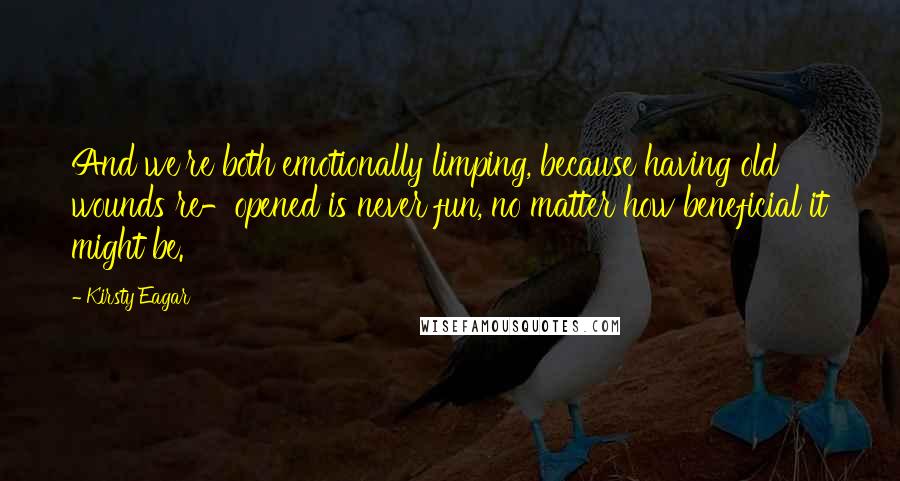 Kirsty Eagar Quotes: And we're both emotionally limping, because having old wounds re-opened is never fun, no matter how beneficial it might be.