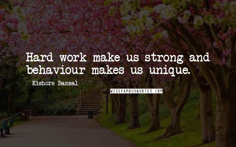 Kishore Bansal Quotes: Hard work make us strong and behaviour makes us unique.