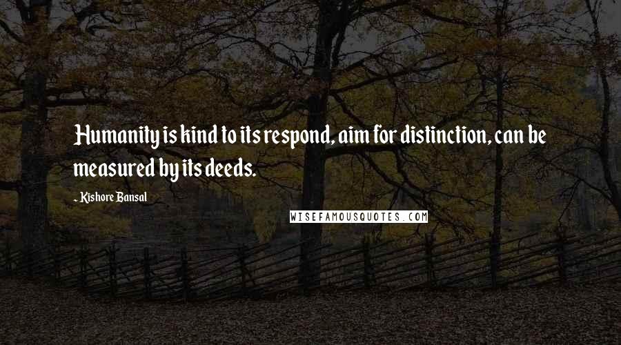 Kishore Bansal Quotes: Humanity is kind to its respond, aim for distinction, can be measured by its deeds.