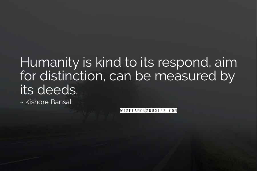 Kishore Bansal Quotes: Humanity is kind to its respond, aim for distinction, can be measured by its deeds.