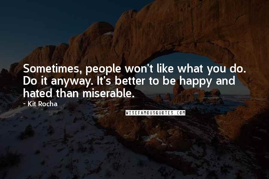 Kit Rocha Quotes: Sometimes, people won't like what you do. Do it anyway. It's better to be happy and hated than miserable.