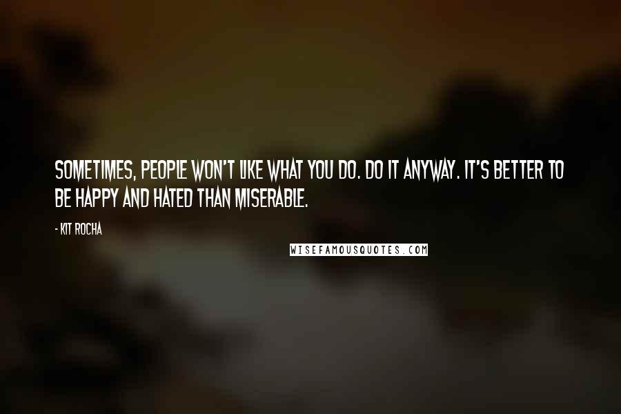 Kit Rocha Quotes: Sometimes, people won't like what you do. Do it anyway. It's better to be happy and hated than miserable.