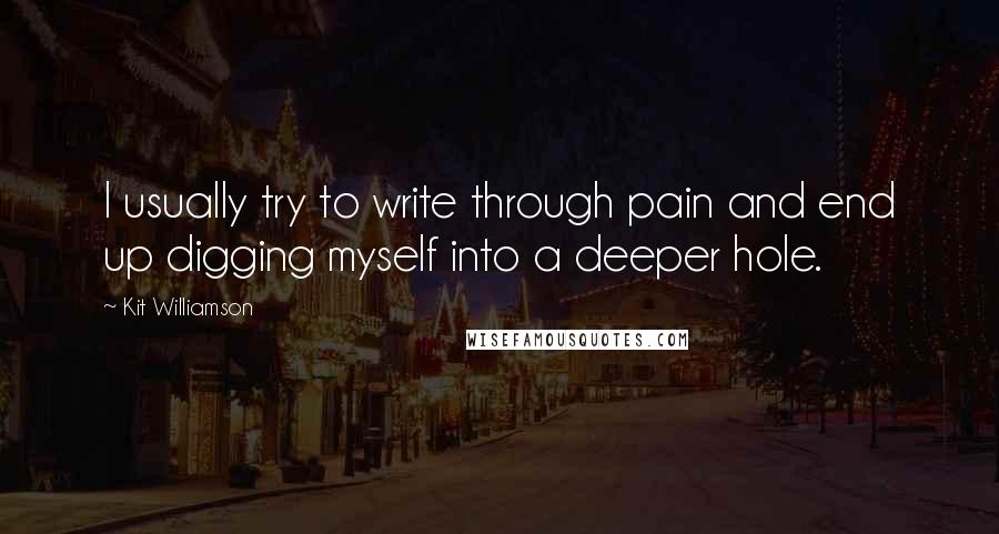 Kit Williamson Quotes: I usually try to write through pain and end up digging myself into a deeper hole.