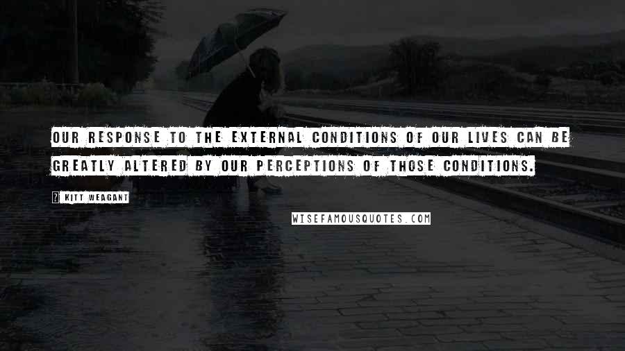 Kitt Weagant Quotes: Our response to the external conditions of our lives can be greatly altered by our perceptions of those conditions.