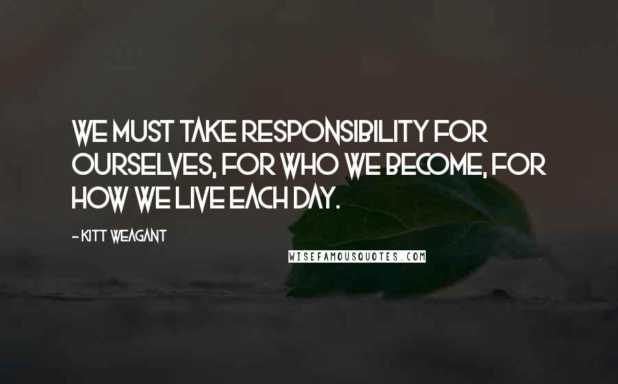 Kitt Weagant Quotes: We must take responsibility for ourselves, for who we become, for how we live each day.