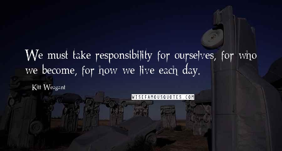 Kitt Weagant Quotes: We must take responsibility for ourselves, for who we become, for how we live each day.