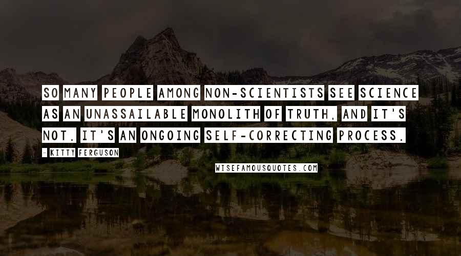 Kitty Ferguson Quotes: So many people among non-scientists see science as an unassailable monolith of truth, and it's not. It's an ongoing self-correcting process.