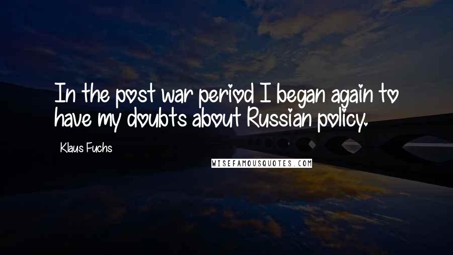 Klaus Fuchs Quotes: In the post war period I began again to have my doubts about Russian policy.