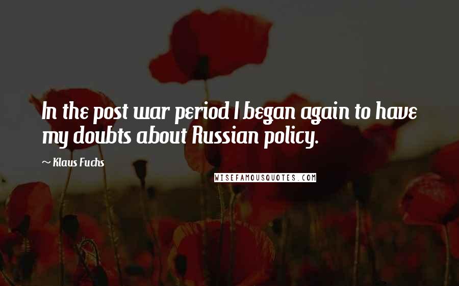 Klaus Fuchs Quotes: In the post war period I began again to have my doubts about Russian policy.