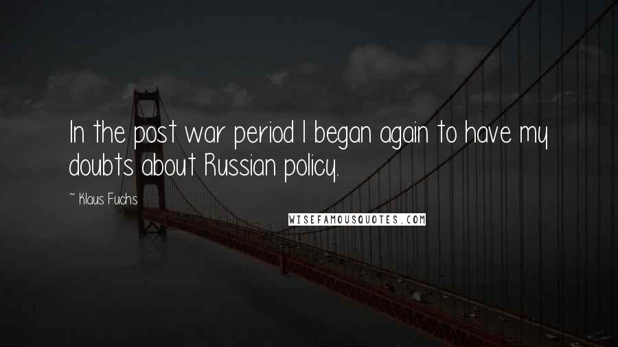 Klaus Fuchs Quotes: In the post war period I began again to have my doubts about Russian policy.