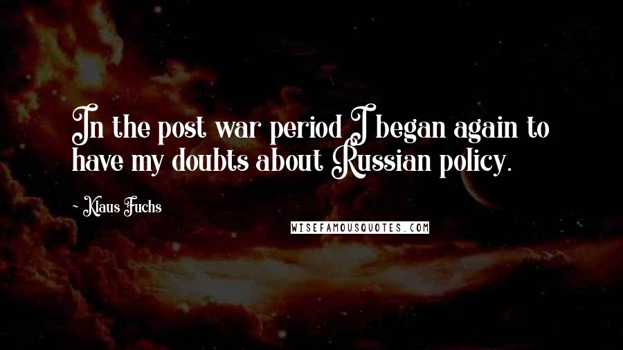 Klaus Fuchs Quotes: In the post war period I began again to have my doubts about Russian policy.