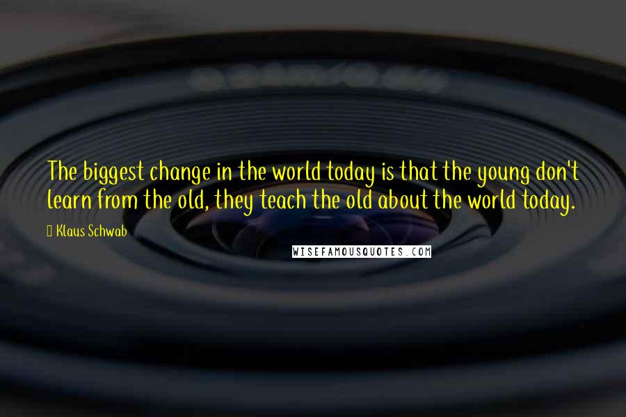 Klaus Schwab Quotes: The biggest change in the world today is that the young don't learn from the old, they teach the old about the world today.