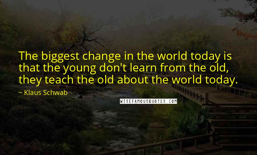 Klaus Schwab Quotes: The biggest change in the world today is that the young don't learn from the old, they teach the old about the world today.