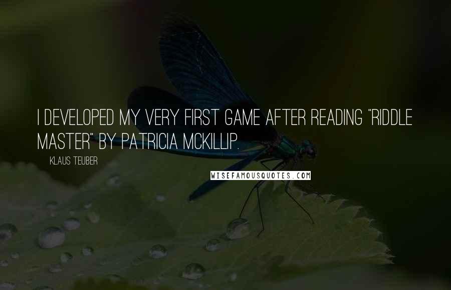 Klaus Teuber Quotes: I developed my very first game after reading "Riddle Master" by Patricia McKillip.