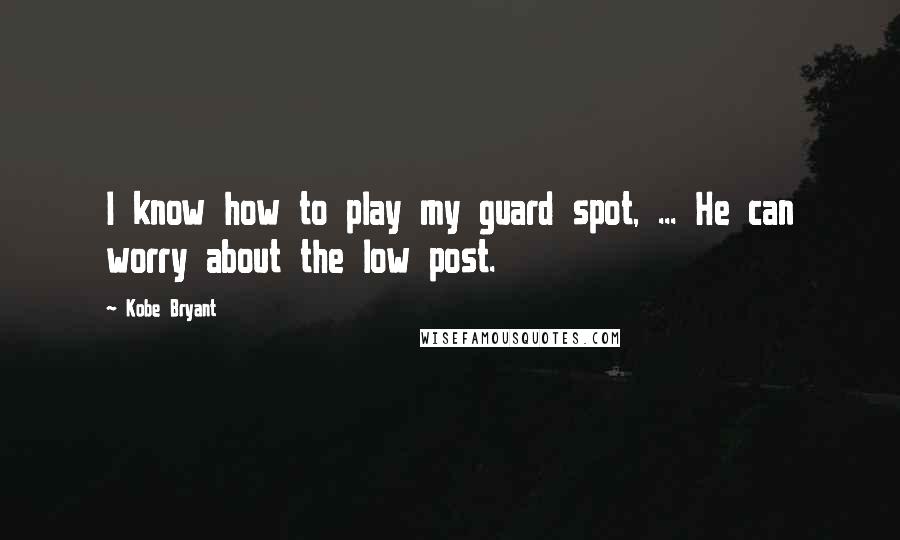 Kobe Bryant Quotes: I know how to play my guard spot, ... He can worry about the low post.