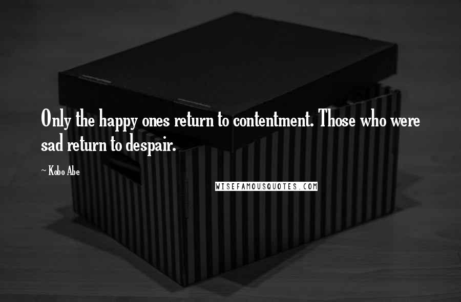 Kobo Abe Quotes: Only the happy ones return to contentment. Those who were sad return to despair.