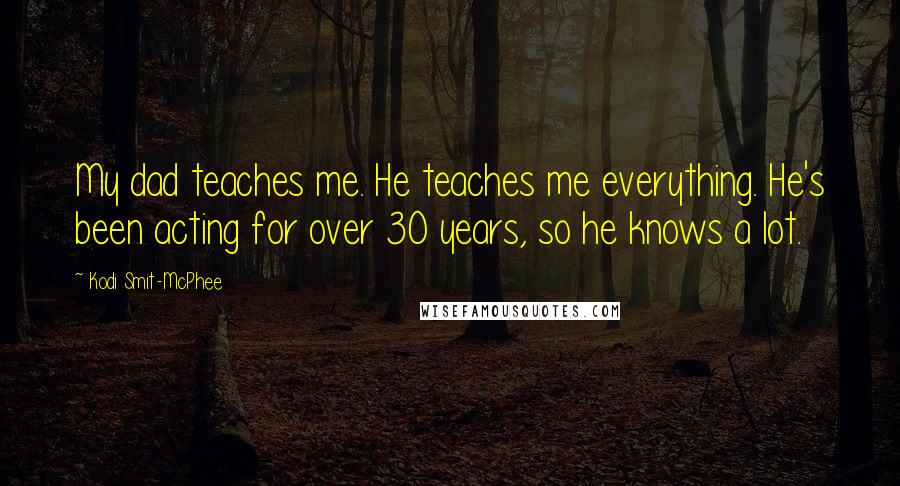 Kodi Smit-McPhee Quotes: My dad teaches me. He teaches me everything. He's been acting for over 30 years, so he knows a lot.