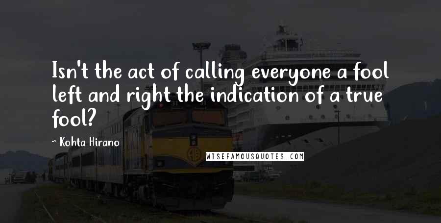 Kohta Hirano Quotes: Isn't the act of calling everyone a fool left and right the indication of a true fool?