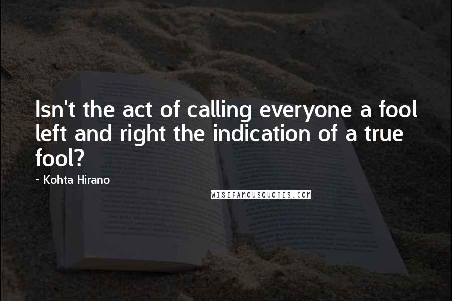 Kohta Hirano Quotes: Isn't the act of calling everyone a fool left and right the indication of a true fool?