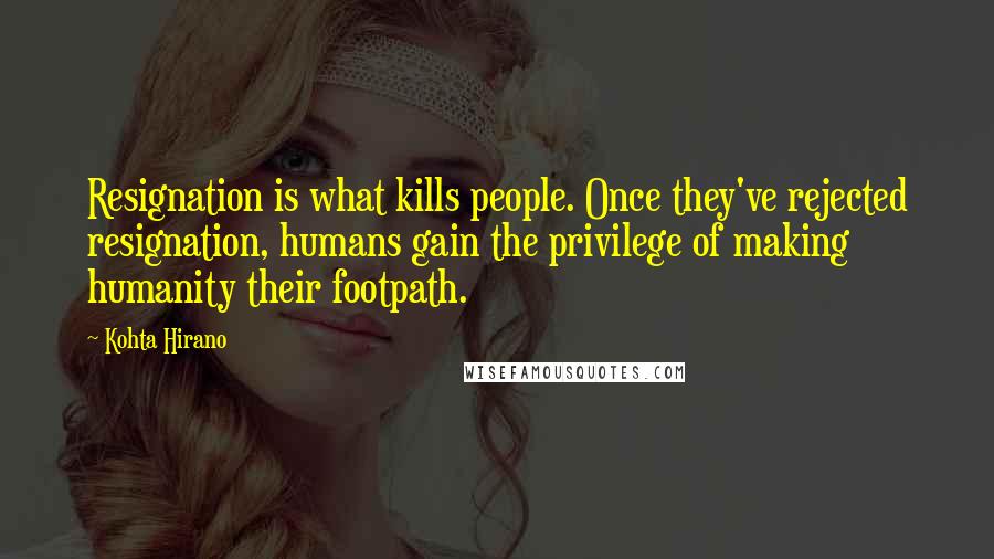 Kohta Hirano Quotes: Resignation is what kills people. Once they've rejected resignation, humans gain the privilege of making humanity their footpath.