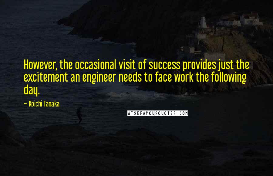 Koichi Tanaka Quotes: However, the occasional visit of success provides just the excitement an engineer needs to face work the following day.