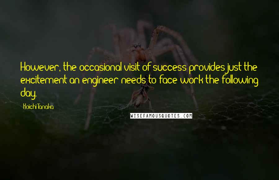 Koichi Tanaka Quotes: However, the occasional visit of success provides just the excitement an engineer needs to face work the following day.