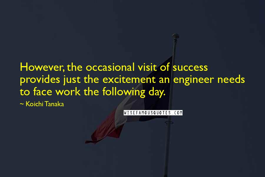 Koichi Tanaka Quotes: However, the occasional visit of success provides just the excitement an engineer needs to face work the following day.