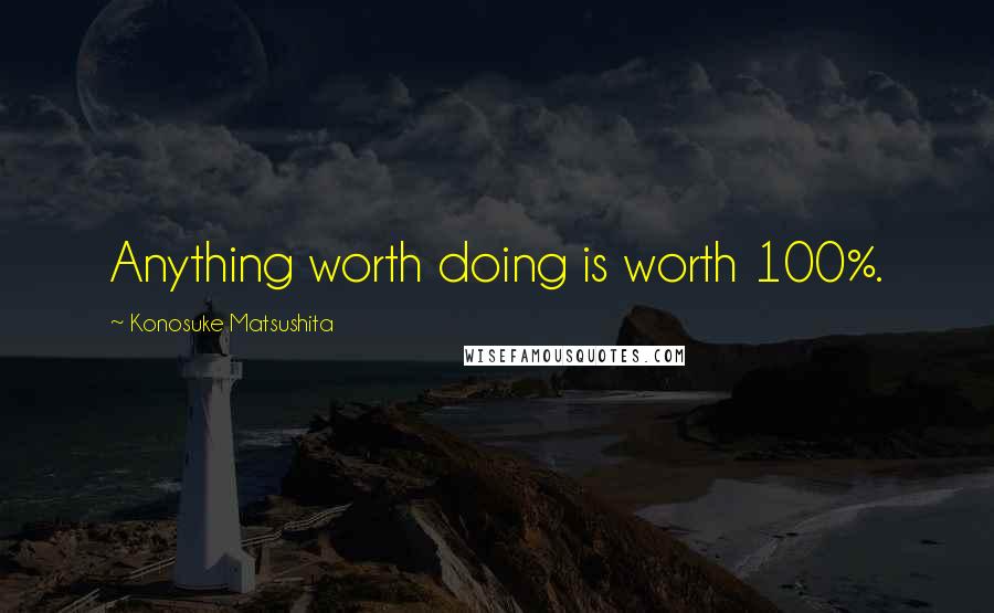 Konosuke Matsushita Quotes: Anything worth doing is worth 100%.