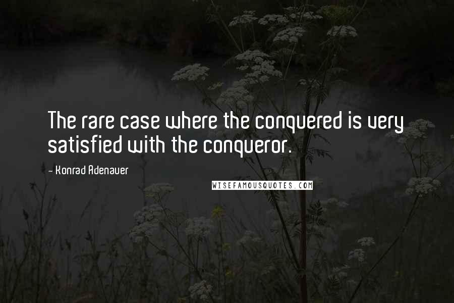 Konrad Adenauer Quotes: The rare case where the conquered is very satisfied with the conqueror.