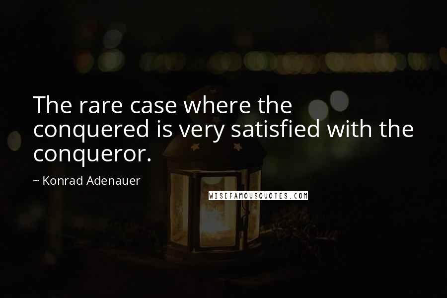 Konrad Adenauer Quotes: The rare case where the conquered is very satisfied with the conqueror.