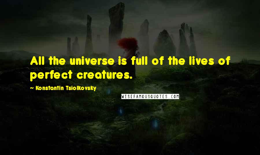 Konstantin Tsiolkovsky Quotes: All the universe is full of the lives of perfect creatures.