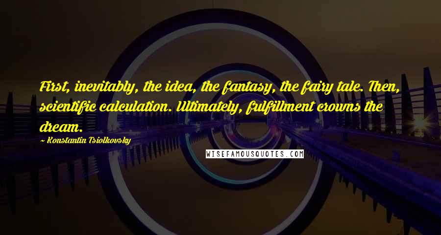 Konstantin Tsiolkovsky Quotes: First, inevitably, the idea, the fantasy, the fairy tale. Then, scientific calculation. Ultimately, fulfillment crowns the dream.