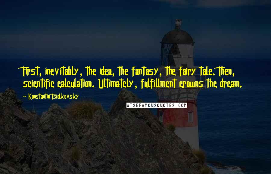 Konstantin Tsiolkovsky Quotes: First, inevitably, the idea, the fantasy, the fairy tale. Then, scientific calculation. Ultimately, fulfillment crowns the dream.