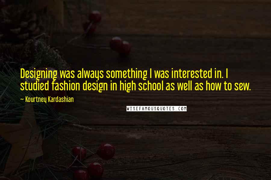 Kourtney Kardashian Quotes: Designing was always something I was interested in. I studied fashion design in high school as well as how to sew.