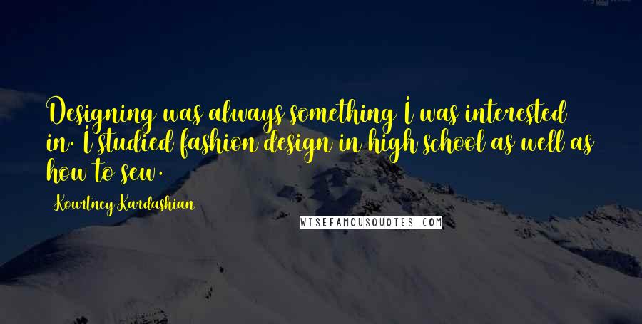 Kourtney Kardashian Quotes: Designing was always something I was interested in. I studied fashion design in high school as well as how to sew.