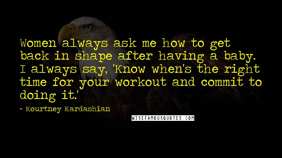 Kourtney Kardashian Quotes: Women always ask me how to get back in shape after having a baby. I always say, 'Know when's the right time for your workout and commit to doing it.'