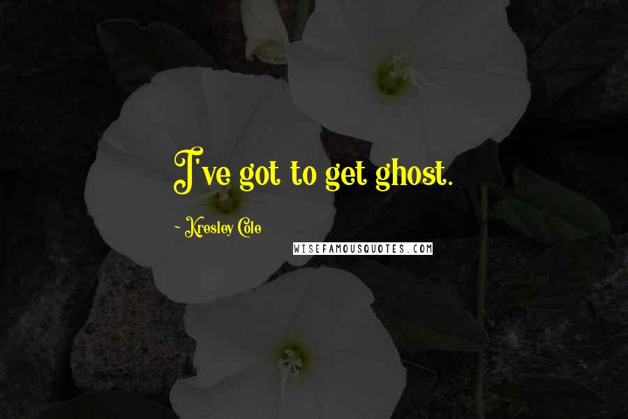 Kresley Cole Quotes: I've got to get ghost.