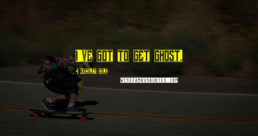 Kresley Cole Quotes: I've got to get ghost.