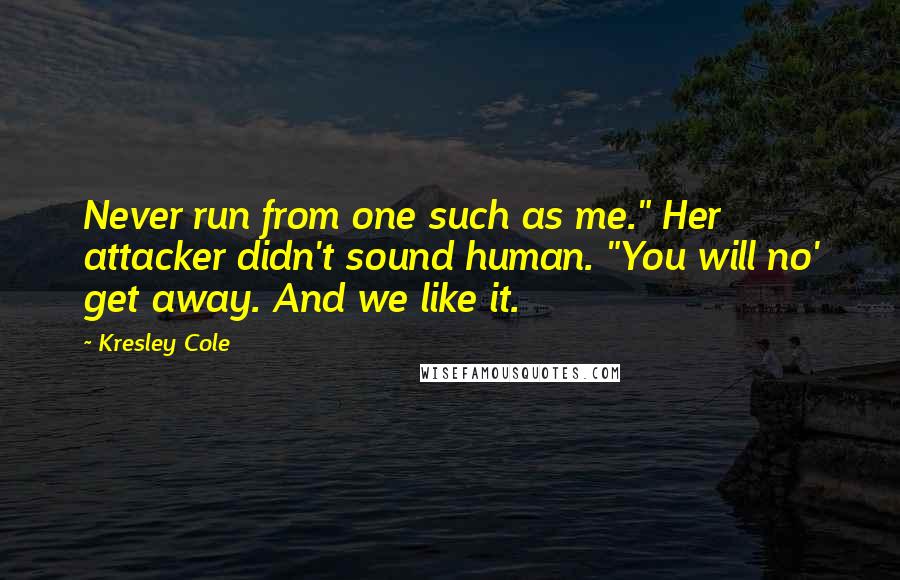 Kresley Cole Quotes: Never run from one such as me." Her attacker didn't sound human. "You will no' get away. And we like it.