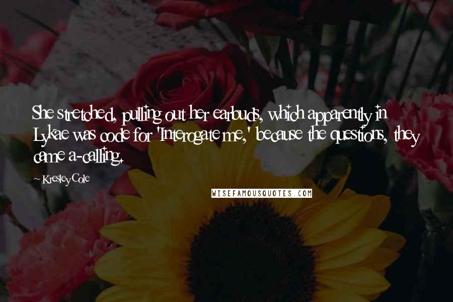 Kresley Cole Quotes: She stretched, pulling out her earbuds, which apparently in Lykae was code for 'Interogate me,' because the questions, they came a-calling.