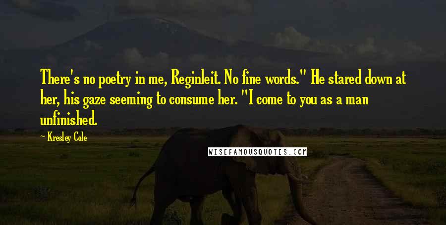 Kresley Cole Quotes: There's no poetry in me, Reginleit. No fine words." He stared down at her, his gaze seeming to consume her. "I come to you as a man unfinished.