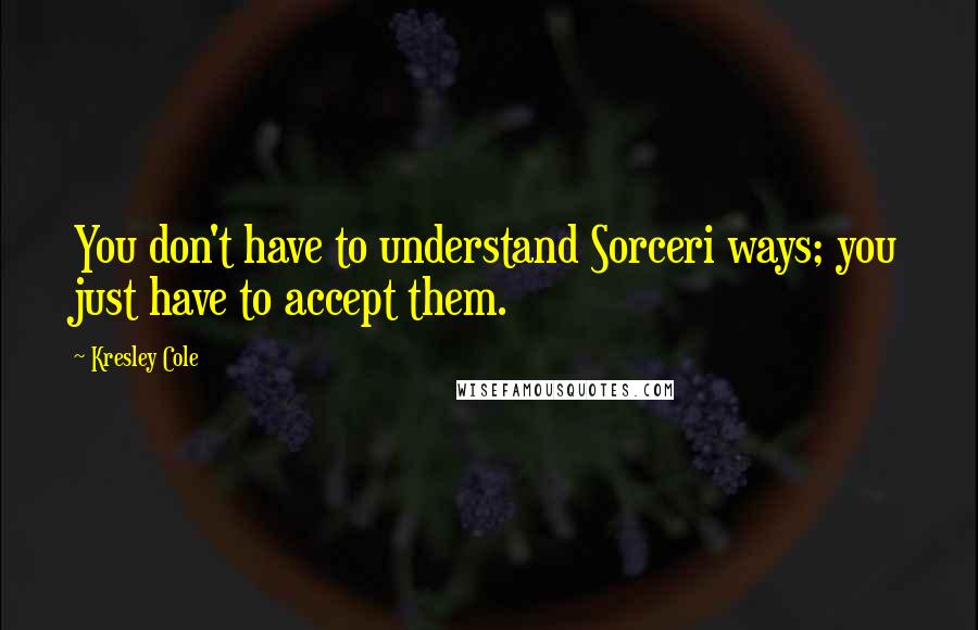 Kresley Cole Quotes: You don't have to understand Sorceri ways; you just have to accept them.