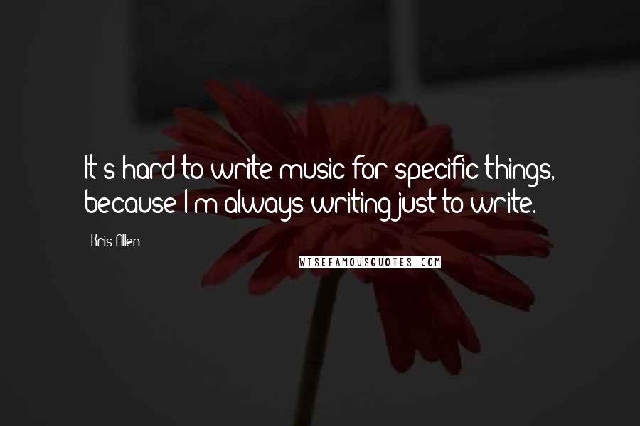 Kris Allen Quotes: It's hard to write music for specific things, because I'm always writing just to write.